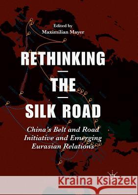 Rethinking the Silk Road: China's Belt and Road Initiative and Emerging Eurasian Relations Mayer, Maximilian 9789811355226 Palgrave MacMillan