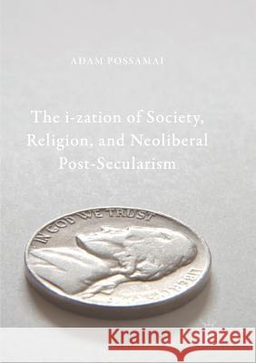 The I-Zation of Society, Religion, and Neoliberal Post-Secularism Possamai, Adam 9789811355301