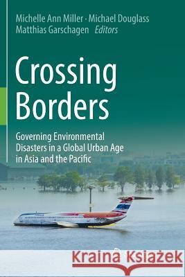 Crossing Borders: Governing Environmental Disasters in a Global Urban Age in Asia and the Pacific Miller, Michelle Ann 9789811355745 Springer