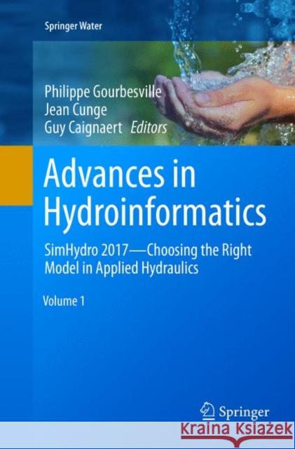 Advances in Hydroinformatics: SimHydro 2017 - Choosing The Right Model in Applied Hydraulics Philippe Gourbesville, Jean Cunge, Guy Caignaert 9789811356063