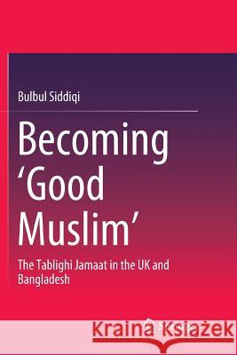 Becoming 'Good Muslim': The Tablighi Jamaat in the UK and Bangladesh Siddiqi, Bulbul 9789811356087 Springer