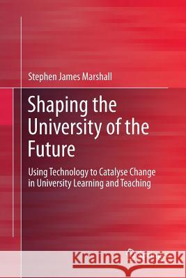 Shaping the University of the Future: Using Technology to Catalyse Change in University Learning and Teaching Marshall, Stephen James 9789811356629