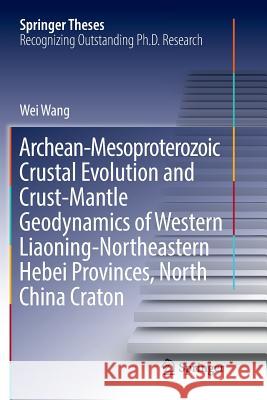 Archean-Mesoproterozoic Crustal Evolution and Crust-Mantle Geodynamics of Western Liaoning-Northeastern Hebei Provinces, North China Craton Wei Wang 9789811356827 Springer