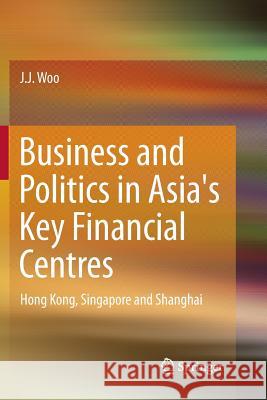 Business and Politics in Asia's Key Financial Centres: Hong Kong, Singapore and Shanghai Woo, J. J. 9789811357381 Springer