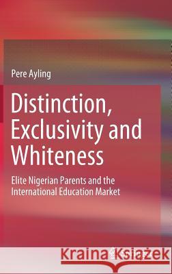 Distinction, Exclusivity and Whiteness: Elite Nigerian Parents and the International Education Market Ayling, Pere 9789811357800