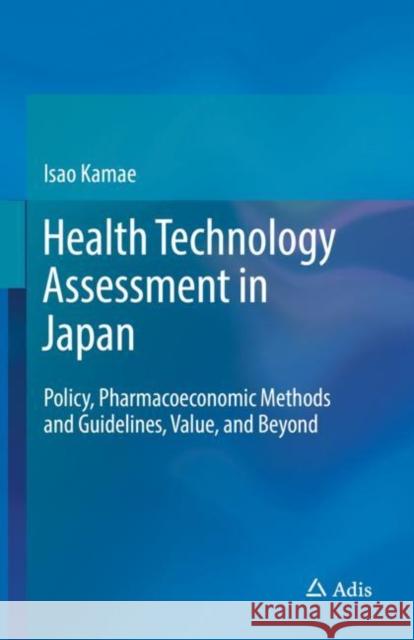 Health Technology Assessment in Japan: Policy, Pharmacoeconomic Methods and Guidelines, Value, and Beyond Kamae, Isao 9789811357923 Adis