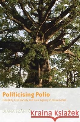 Politicising Polio: Disability, Civil Society and Civic Agency in Sierra Leone Szántó, Diana 9789811361104 Palgrave MacMillan