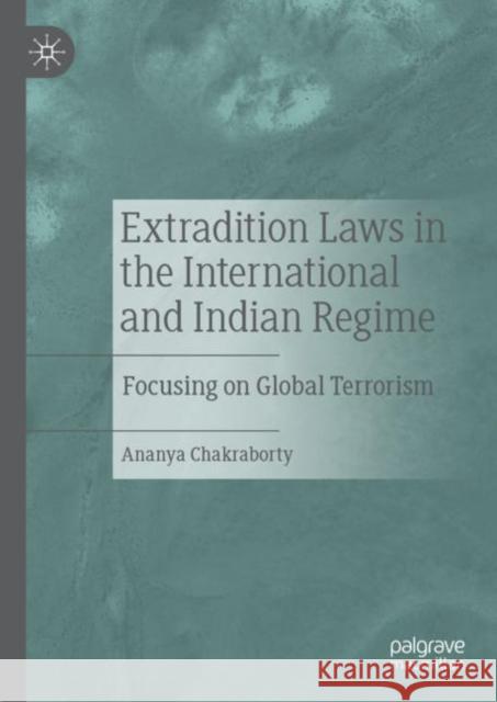 Extradition Laws in the International and Indian Regime: Focusing on Global Terrorism Chakraborty, Ananya 9789811363962