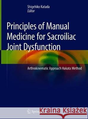 Principles of Manual Medicine for Sacroiliac Joint Dysfunction: Arthrokinematic Approach-Hakata Method Katada, Shigehiko 9789811368097 Springer