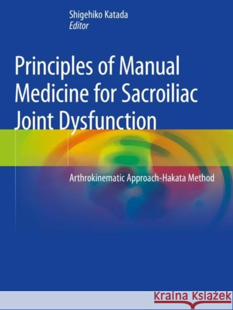 Principles of Manual Medicine for Sacroiliac Joint Dysfunction: Arthrokinematic Approach-Hakata Method Shigehiko Katada 9789811368127 Springer