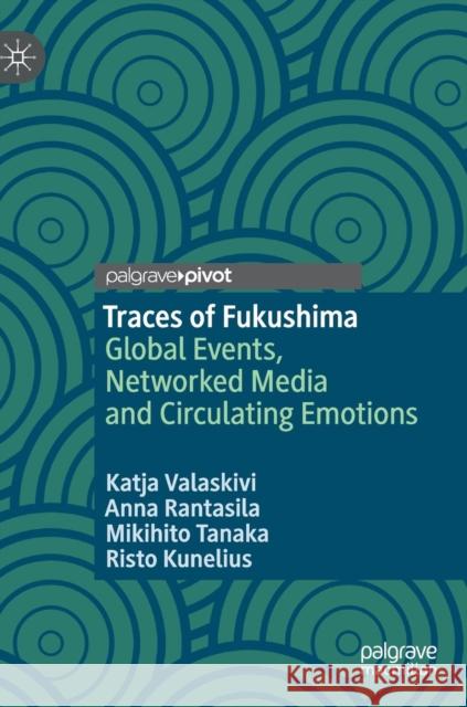 Traces of Fukushima: Global Events, Networked Media and Circulating Emotions Valaskivi, Katja 9789811368639 Palgrave Pivot