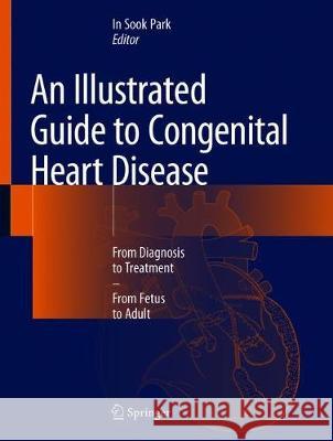 An Illustrated Guide to Congenital Heart Disease: From Diagnosis to Treatment - From Fetus to Adult Park, In Sook 9789811369773 Springer