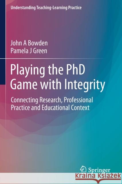 Playing the PhD Game with Integrity: Connecting Research, Professional Practice and Educational Context John A. Bowden Pamela J. Green 9789811369926