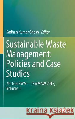 Sustainable Waste Management: Policies and Case Studies: 7th Iconswm--Iswmaw 2017, Volume 1 Ghosh, Sadhan Kumar 9789811370700