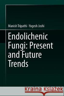 Endolichenic Fungi: Present and Future Trends Manish Tripathi Yogesh Joshi 9789811372674 Springer