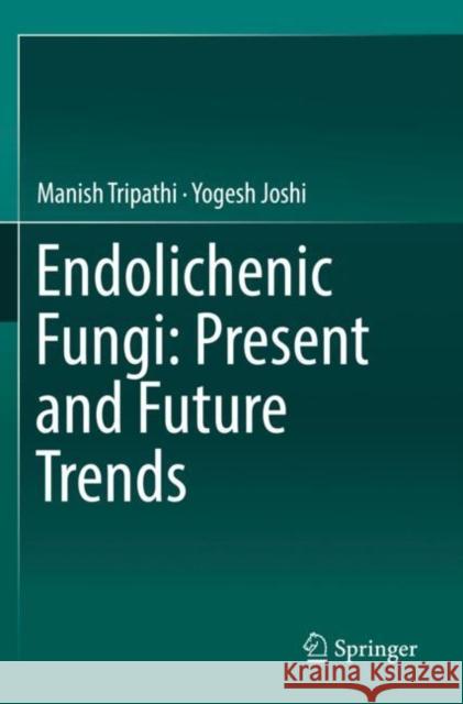 Endolichenic Fungi: Present and Future Trends Manish Tripathi Yogesh Joshi 9789811372704