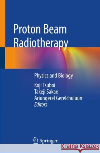 Proton Beam Radiotherapy: Physics and Biology Koji Tsuboi Takeji Sakae Ariungerel Gerelchuluun 9789811374562