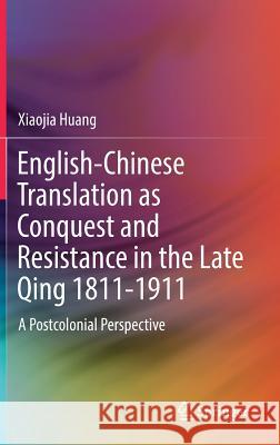 English-Chinese Translation as Conquest and Resistance in the Late Qing 1811-1911: A Postcolonial Perspective Huang, Xiaojia 9789811375712 Springer