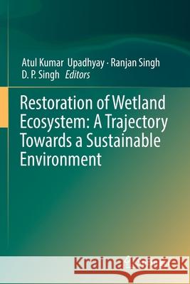 Restoration of Wetland Ecosystem: A Trajectory Towards a Sustainable Environment Atul Kumar Upadhyay Ranjan Singh D. P. Singh 9789811376672