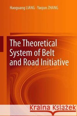 The Theoretical System of Belt and Road Initiative Haoguang Liang Yaojun Zhang 9789811377006 Springer