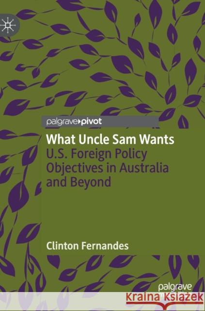 What Uncle Sam Wants: U.S. Foreign Policy Objectives in Australia and Beyond Fernandes, Clinton 9789811377983 Palgrave Pivot