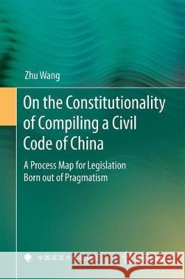 On the Constitutionality of Compiling a Civil Code of China: A Process Map for Legislation Born Out of Pragmatism Wang, Zhu 9789811378997 Springer