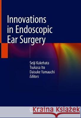 Innovations in Endoscopic Ear Surgery Seiji Kakehata Tsukasa Ito Daisuke Yamauchi 9789811379314 Springer