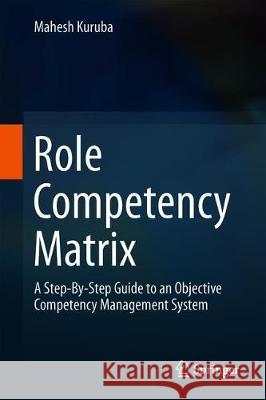 Role Competency Matrix: A Step-By-Step Guide to an Objective Competency Management System Kuruba, Mahesh 9789811379710 Springer