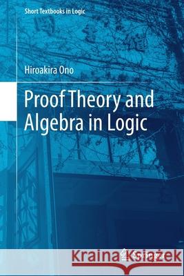 Proof Theory and Algebra in Logic Ono, Hiroakira 9789811379963 Springer