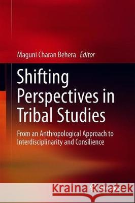 Shifting Perspectives in Tribal Studies: From an Anthropological Approach to Interdisciplinarity and Consilience Behera, Maguni Charan 9789811380891