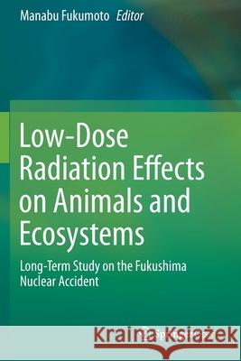 Low-Dose Radiation Effects on Animals and Ecosystems: Long-Term Study on the Fukushima Nuclear Accident Manabu Fukumoto   9789811382208 Springer