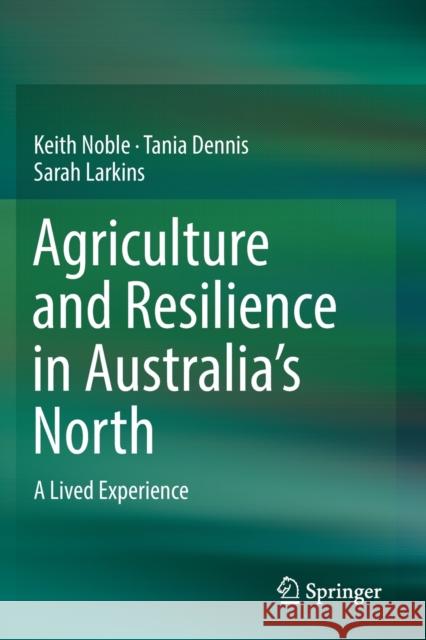 Agriculture and Resilience in Australia's North: A Lived Experience Keith Noble Tania Dennis Sarah Larkins 9789811383571