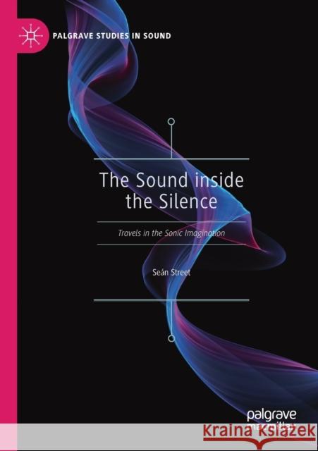 The Sound Inside the Silence: Travels in the Sonic Imagination Se Street 9789811384516 Palgrave MacMillan