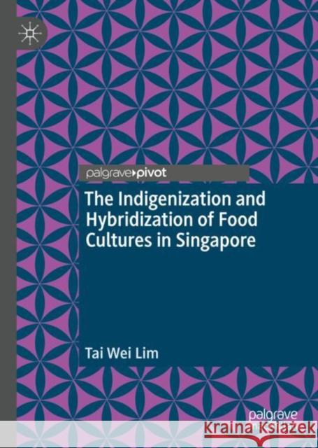 The Indigenization and Hybridization of Food Cultures in Singapore Tai Wei Lim 9789811386947 Palgrave Pivot