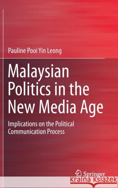 Malaysian Politics in the New Media Age: Implications on the Political Communication Process Pooi Yin Leong, Pauline 9789811387821