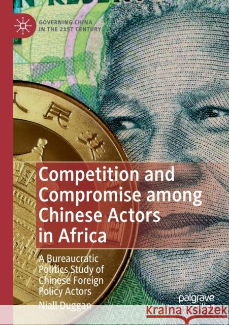 Competition and Compromise Among Chinese Actors in Africa: A Bureaucratic Politics Study of Chinese Foreign Policy Actors Niall Duggan 9789811388156 Palgrave MacMillan