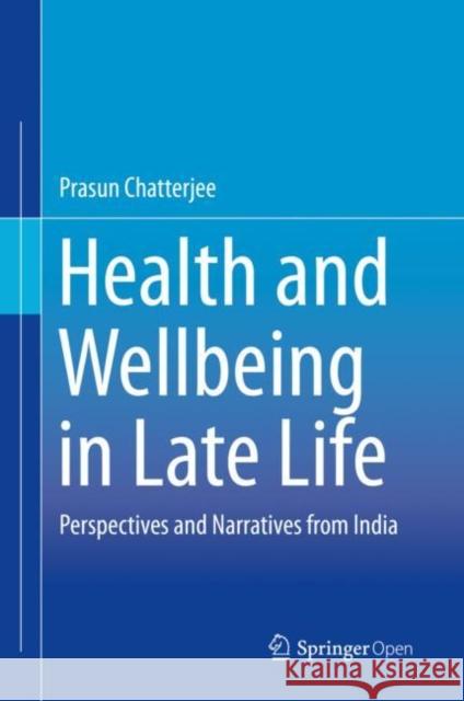 Health and Wellbeing in Late Life: Perspectives and Narratives from India Chatterjee, Prasun 9789811389375