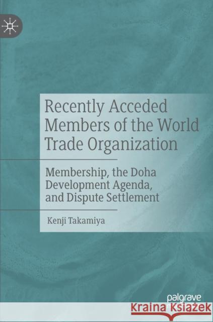 Recently Acceded Members of the World Trade Organization: Membership, the Doha Development Agenda, and Dispute Settlement Takamiya, Kenji 9789811391583