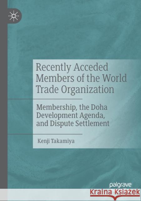 Recently Acceded Members of the World Trade Organization: Membership, the Doha Development Agenda, and Dispute Settlement Kenji Takamiya 9789811391613