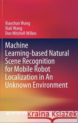 Machine Learning-Based Natural Scene Recognition for Mobile Robot Localization in an Unknown Environment Wang, Xiaochun 9789811392160 Springer