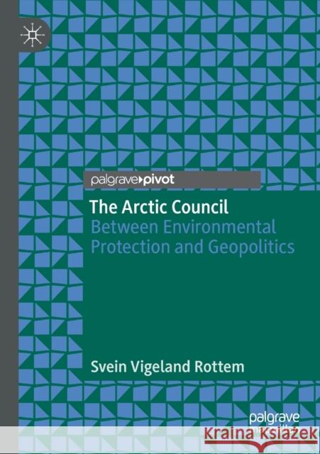 The Arctic Council: Between Environmental Protection and Geopolitics Svein Vigeland Rottem 9789811392924 Palgrave Pivot