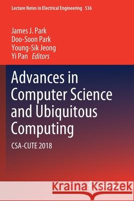 Advances in Computer Science and Ubiquitous Computing: Csa-Cute 2018 James J. Park Doo-Soon Park Young-Sik Jeong 9789811393433 Springer