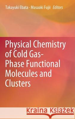 Physical Chemistry of Cold Gas-Phase Functional Molecules and Clusters Takayuki Ebata Masaaki Fujii 9789811393709