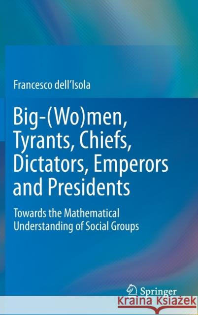 Big-(Wo)Men, Tyrants, Chiefs, Dictators, Emperors and Presidents: Towards the Mathematical Understanding of Social Groups Dell'isola, Francesco 9789811394782