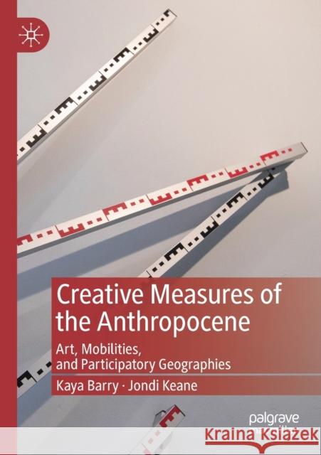 Creative Measures of the Anthropocene: Art, Mobilities, and Participatory Geographies Kaya Barry Jondi Keane 9789811396502 Palgrave MacMillan