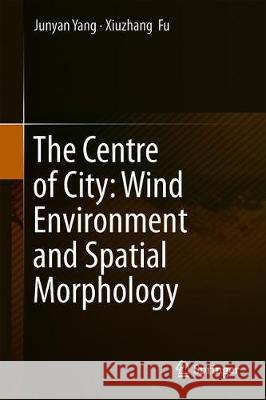 The Centre of City: Wind Environment and Spatial Morphology Junyan Yang Xiuzhang Fu 9789811396892