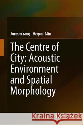 The Centre of City: Acoustic Environment and Spatial Morphology Junyan Yang Hequn Min 9789811397011 Springer