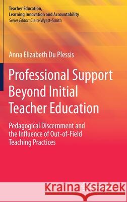 Professional Support Beyond Initial Teacher Education: Pedagogical Discernment and the Influence of Out-Of-Field Teaching Practices Du Plessis, Anna Elizabeth 9789811397219 Springer