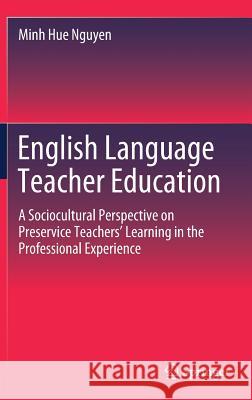 English Language Teacher Education: A Sociocultural Perspective on Preservice Teachers' Learning in the Professional Experience Nguyen, Minh Hue 9789811397608 Springer