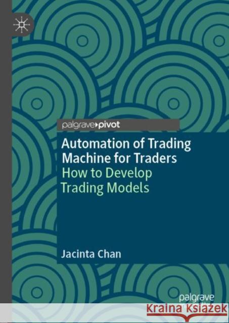 Automation of Trading Machine for Traders: How to Develop Trading Models Chan, Jacinta 9789811399442 Palgrave Pivot